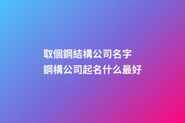 取個鋼結構公司名字 鋼構公司起名什么最好-第1張-公司起名-玄機派